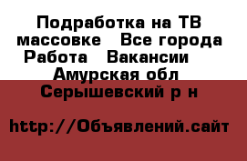 Подработка на ТВ-массовке - Все города Работа » Вакансии   . Амурская обл.,Серышевский р-н